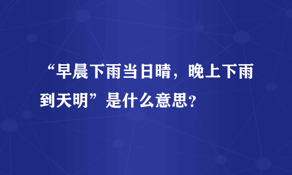 “早晨下雨当日晴，晚上下雨到天明”是什么意思？