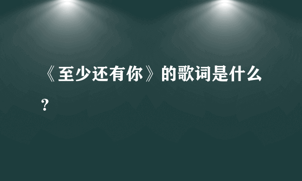 《至少还有你》的歌词是什么？