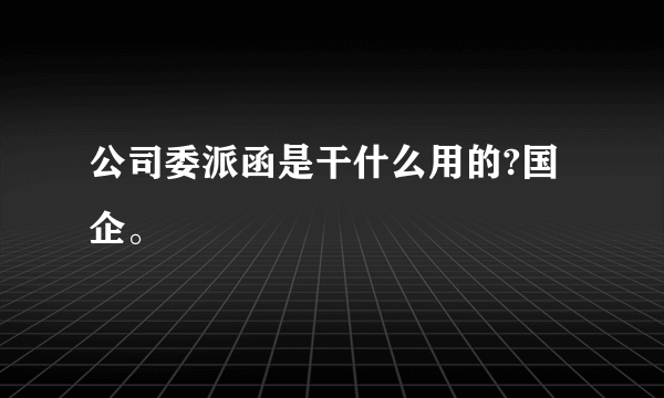 公司委派函是干什么用的?国企。