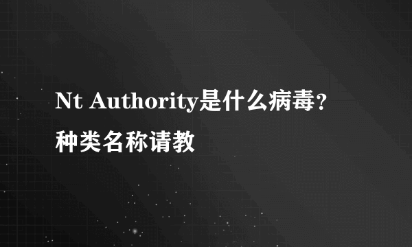 Nt Authority是什么病毒？种类名称请教