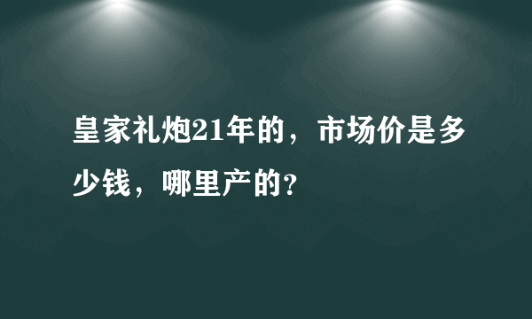 皇家礼炮21年的，市场价是多少钱，哪里产的？