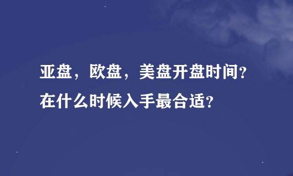 亚盘，欧盘，美盘开盘时间？在什么时候入手最合适？