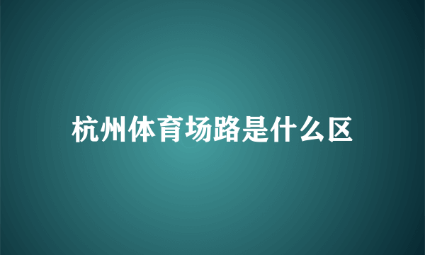 杭州体育场路是什么区