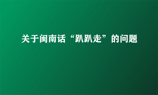 关于闽南话“趴趴走”的问题