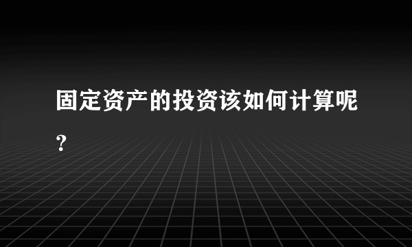 固定资产的投资该如何计算呢？