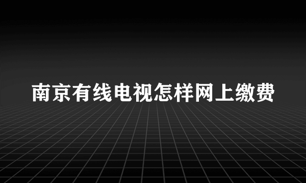 南京有线电视怎样网上缴费