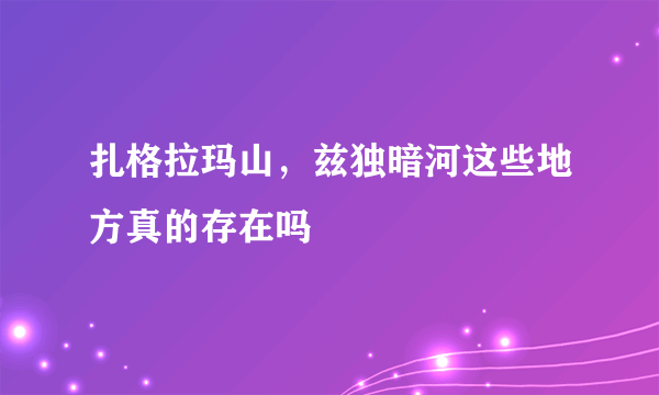 扎格拉玛山，兹独暗河这些地方真的存在吗