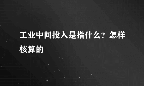 工业中间投入是指什么？怎样核算的