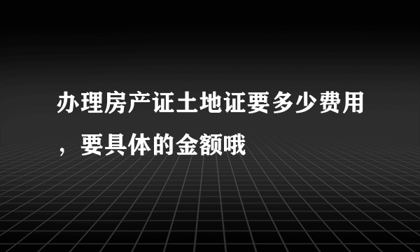 办理房产证土地证要多少费用，要具体的金额哦