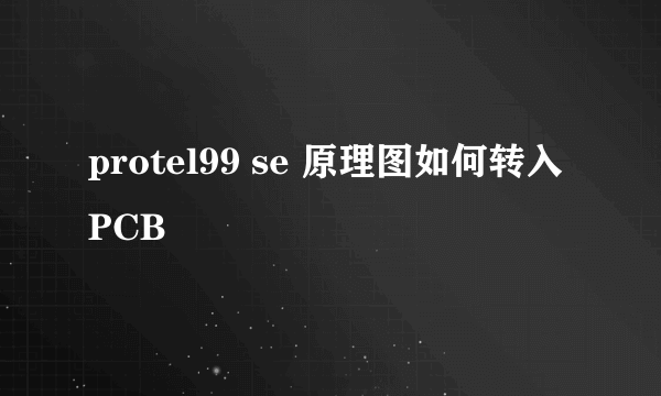 protel99 se 原理图如何转入PCB