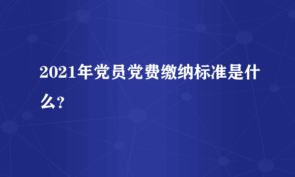 2021年党员党费缴纳标准是什么？