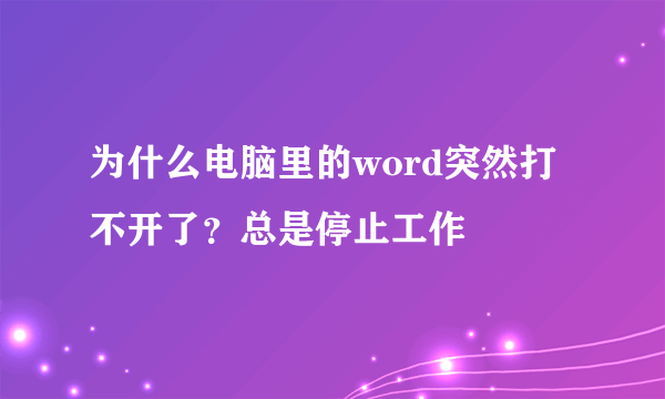 为什么电脑里的word突然打不开了？总是停止工作