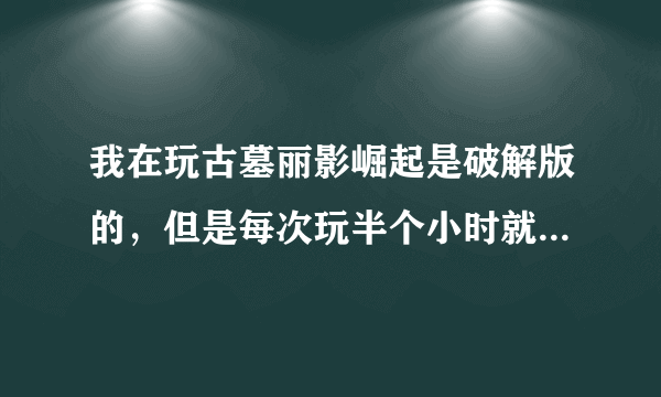 我在玩古墓丽影崛起是破解版的，但是每次玩半个小时就会电脑重启，希望各位帮帮忙