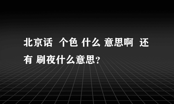 北京话  个色 什么 意思啊  还有 刷夜什么意思？