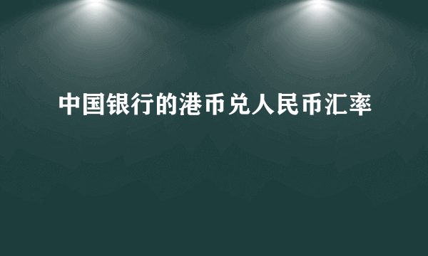 中国银行的港币兑人民币汇率