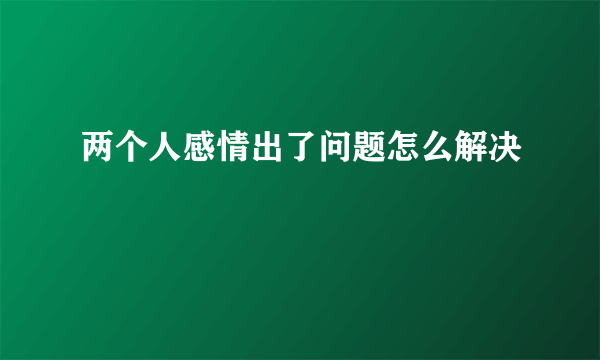 两个人感情出了问题怎么解决