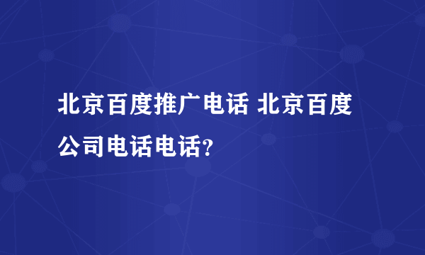 北京百度推广电话 北京百度公司电话电话？