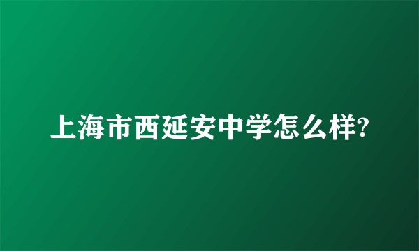 上海市西延安中学怎么样?