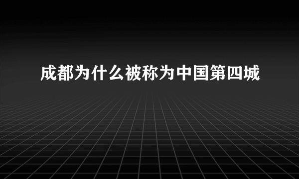 成都为什么被称为中国第四城