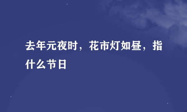 去年元夜时，花市灯如昼，指什么节日