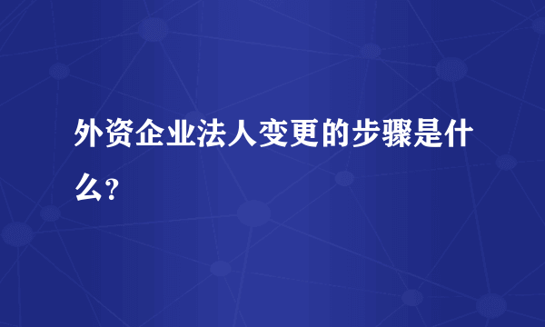 外资企业法人变更的步骤是什么？