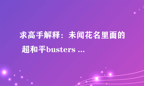 求高手解释：未闻花名里面的 超和平busters 是什么意思 有什么意义