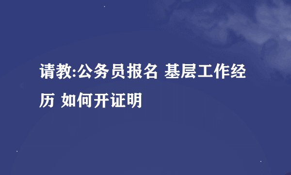 请教:公务员报名 基层工作经历 如何开证明