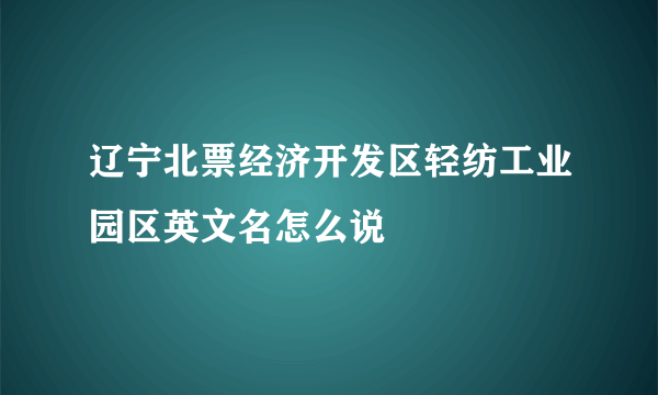 辽宁北票经济开发区轻纺工业园区英文名怎么说