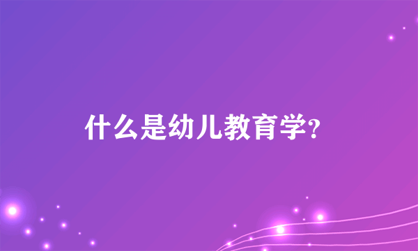 什么是幼儿教育学？