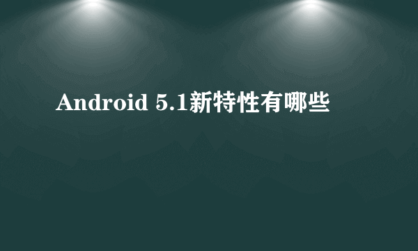 Android 5.1新特性有哪些