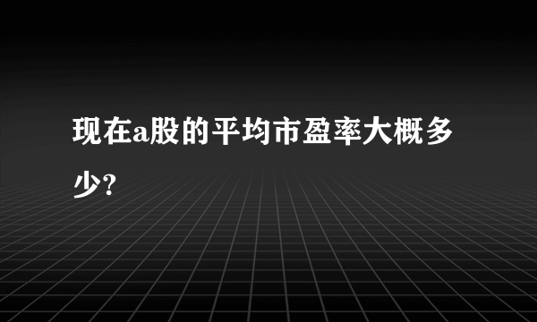 现在a股的平均市盈率大概多少?