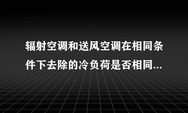 辐射空调和送风空调在相同条件下去除的冷负荷是否相同?为什么?