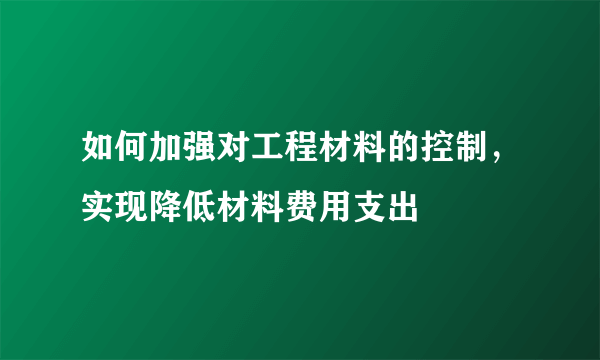 如何加强对工程材料的控制，实现降低材料费用支出