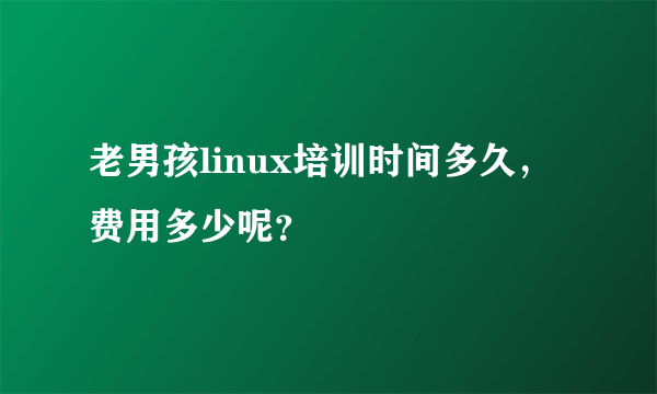 老男孩linux培训时间多久，费用多少呢？