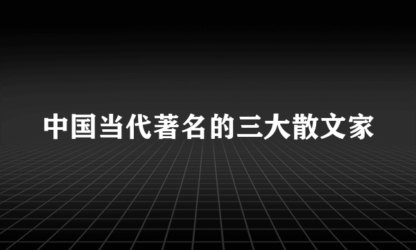 中国当代著名的三大散文家