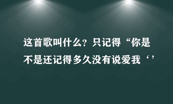 这首歌叫什么？只记得“你是不是还记得多久没有说爱我‘’