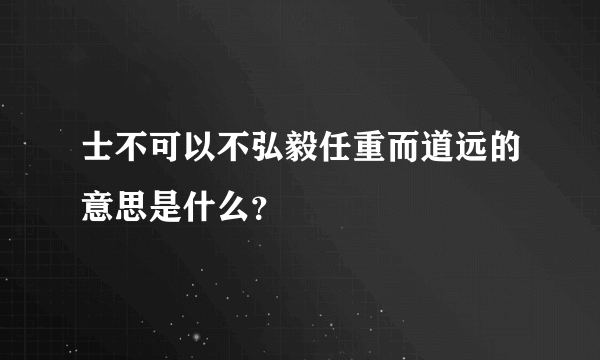 士不可以不弘毅任重而道远的意思是什么？