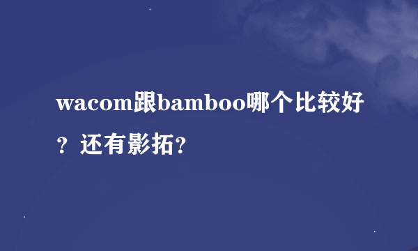 wacom跟bamboo哪个比较好？还有影拓？