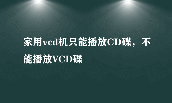 家用vcd机只能播放CD碟，不能播放VCD碟