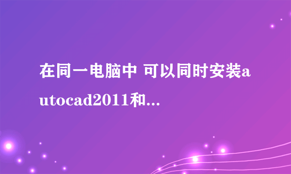 在同一电脑中 可以同时安装autocad2011和autocad2008吗