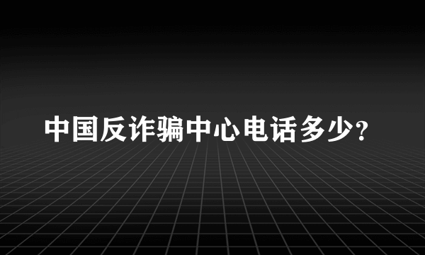 中国反诈骗中心电话多少？