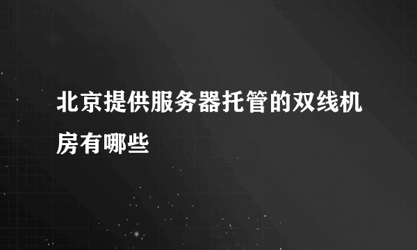 北京提供服务器托管的双线机房有哪些