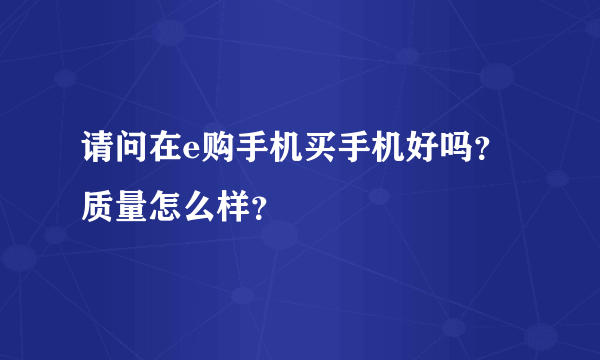 请问在e购手机买手机好吗？质量怎么样？