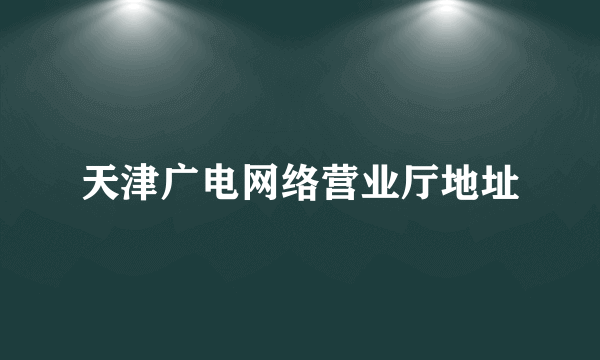 天津广电网络营业厅地址