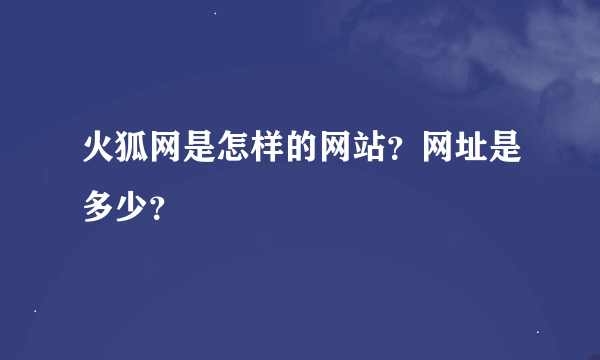 火狐网是怎样的网站？网址是多少？