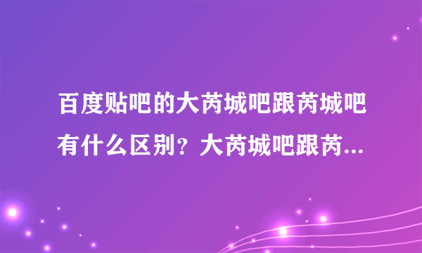 百度贴吧的大芮城吧跟芮城吧有什么区别？大芮城吧跟芮城吧有什么关系？