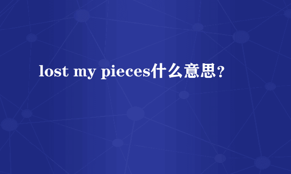 lost my pieces什么意思？