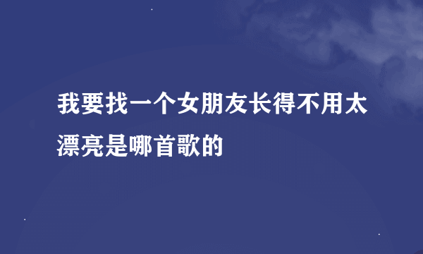 我要找一个女朋友长得不用太漂亮是哪首歌的