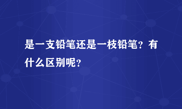 是一支铅笔还是一枝铅笔？有什么区别呢？