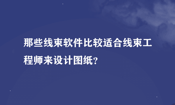 那些线束软件比较适合线束工程师来设计图纸？